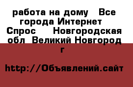 работа на дому - Все города Интернет » Спрос   . Новгородская обл.,Великий Новгород г.